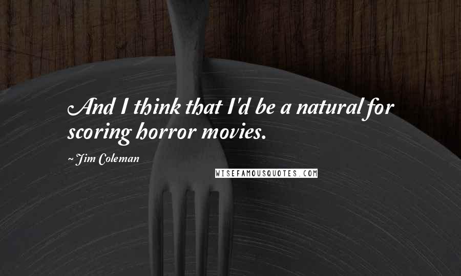 Jim Coleman Quotes: And I think that I'd be a natural for scoring horror movies.