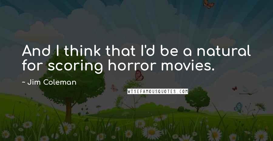 Jim Coleman Quotes: And I think that I'd be a natural for scoring horror movies.