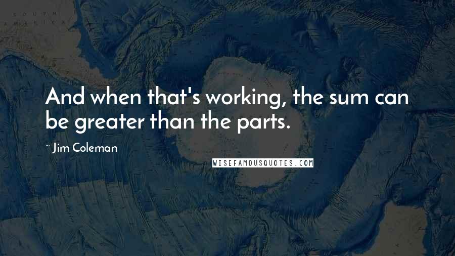 Jim Coleman Quotes: And when that's working, the sum can be greater than the parts.