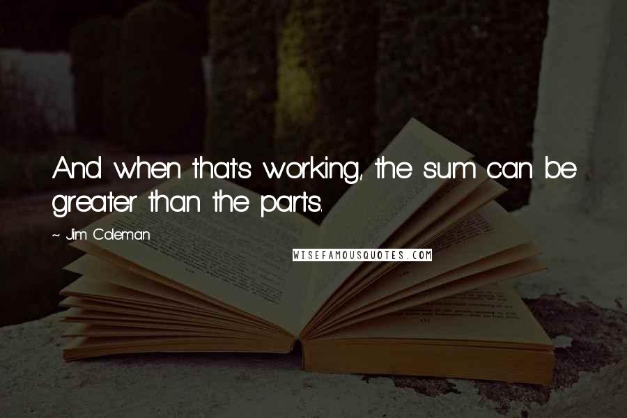 Jim Coleman Quotes: And when that's working, the sum can be greater than the parts.