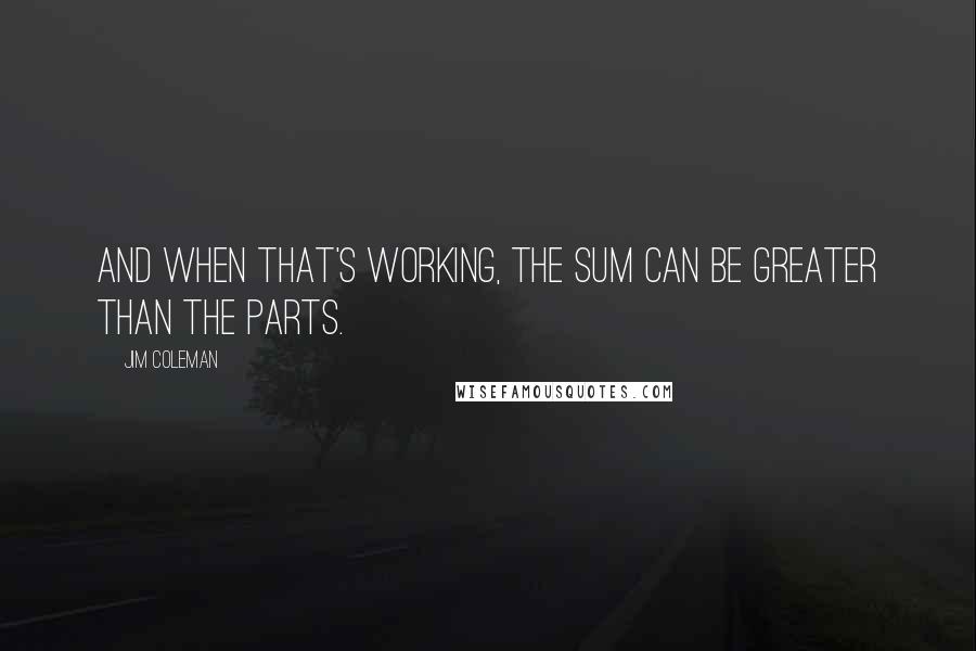 Jim Coleman Quotes: And when that's working, the sum can be greater than the parts.