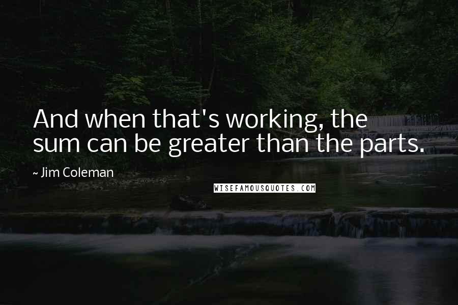 Jim Coleman Quotes: And when that's working, the sum can be greater than the parts.