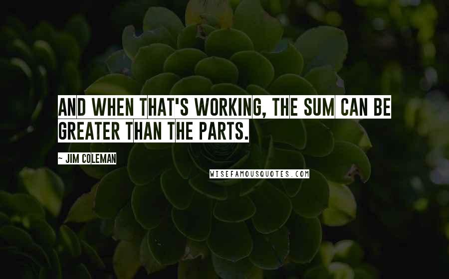 Jim Coleman Quotes: And when that's working, the sum can be greater than the parts.