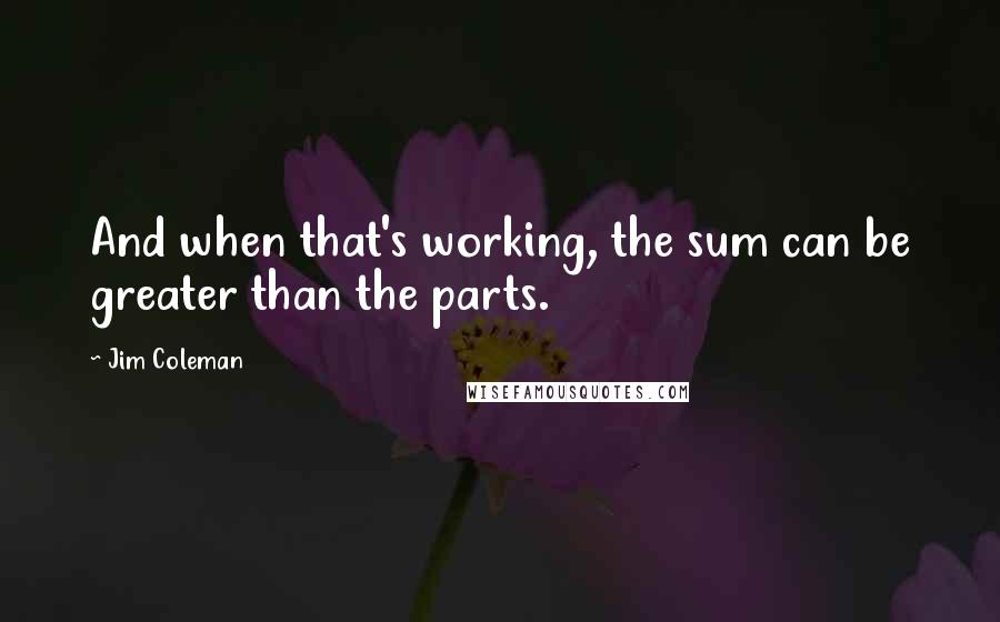 Jim Coleman Quotes: And when that's working, the sum can be greater than the parts.