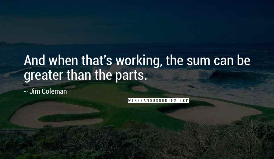 Jim Coleman Quotes: And when that's working, the sum can be greater than the parts.