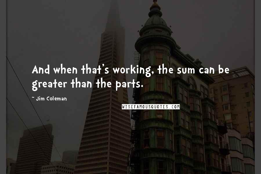 Jim Coleman Quotes: And when that's working, the sum can be greater than the parts.