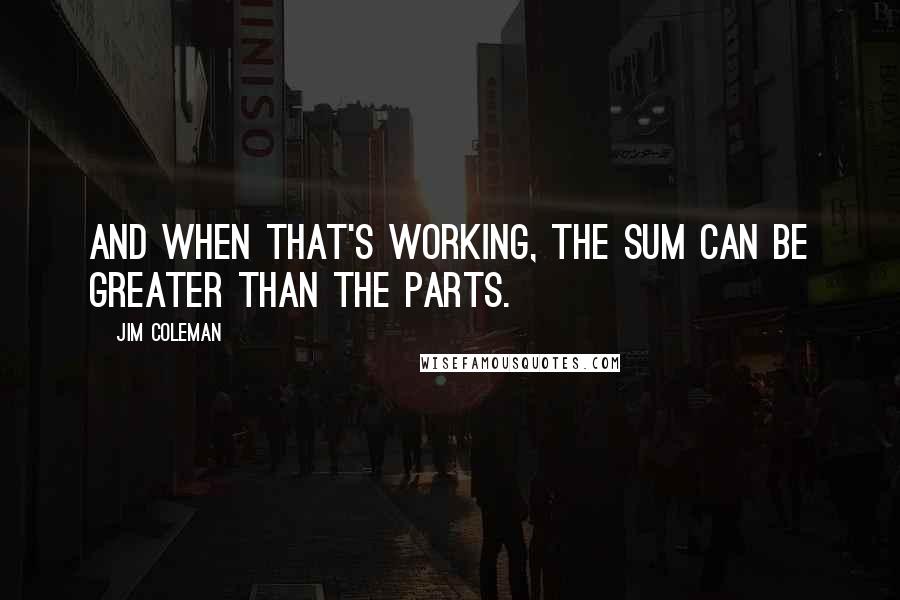 Jim Coleman Quotes: And when that's working, the sum can be greater than the parts.