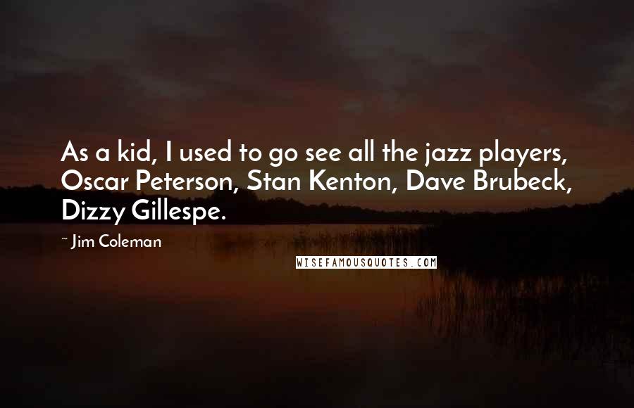 Jim Coleman Quotes: As a kid, I used to go see all the jazz players, Oscar Peterson, Stan Kenton, Dave Brubeck, Dizzy Gillespe.