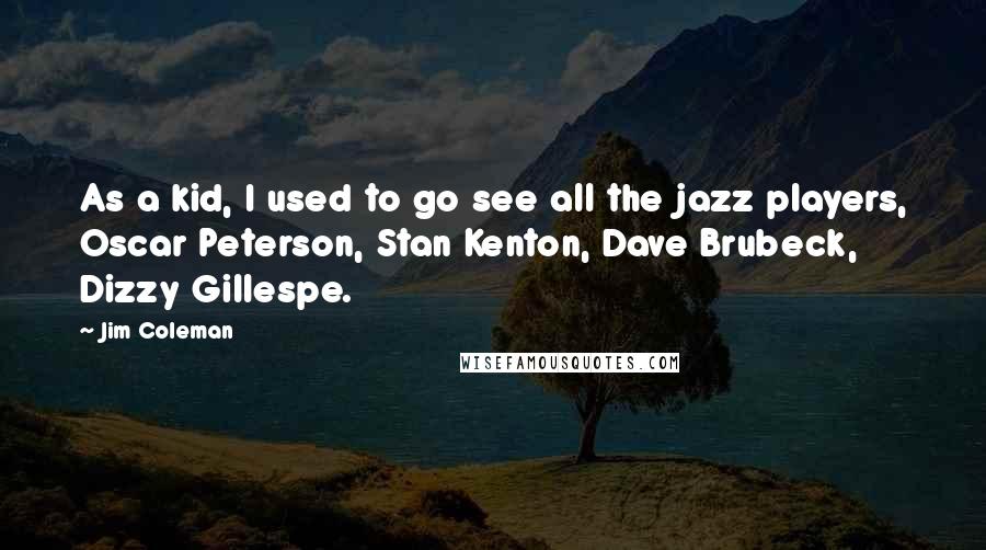 Jim Coleman Quotes: As a kid, I used to go see all the jazz players, Oscar Peterson, Stan Kenton, Dave Brubeck, Dizzy Gillespe.