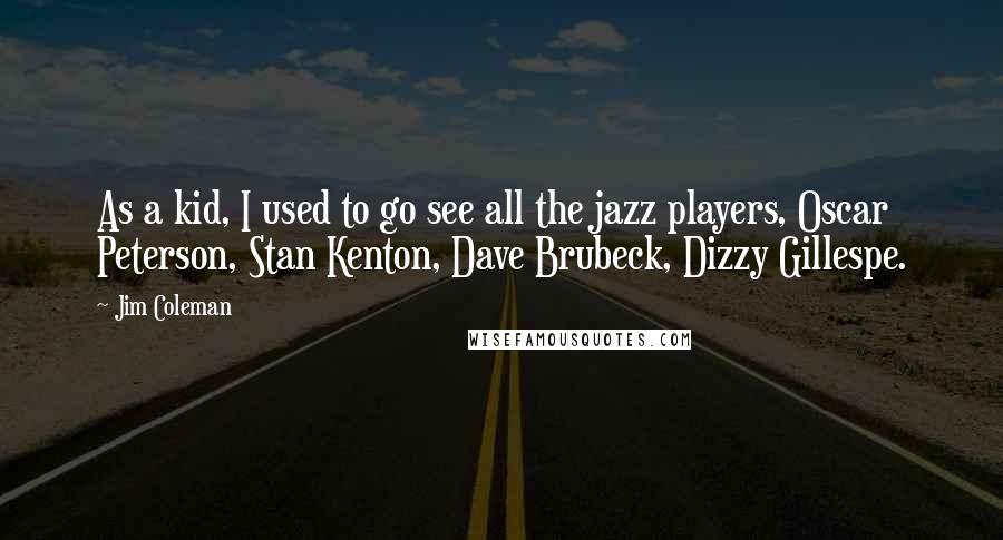 Jim Coleman Quotes: As a kid, I used to go see all the jazz players, Oscar Peterson, Stan Kenton, Dave Brubeck, Dizzy Gillespe.