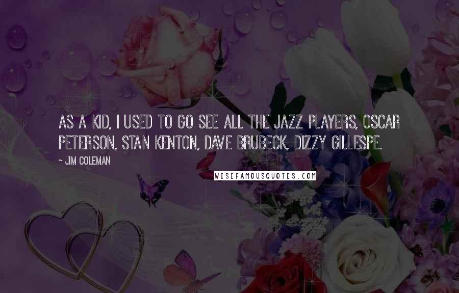 Jim Coleman Quotes: As a kid, I used to go see all the jazz players, Oscar Peterson, Stan Kenton, Dave Brubeck, Dizzy Gillespe.