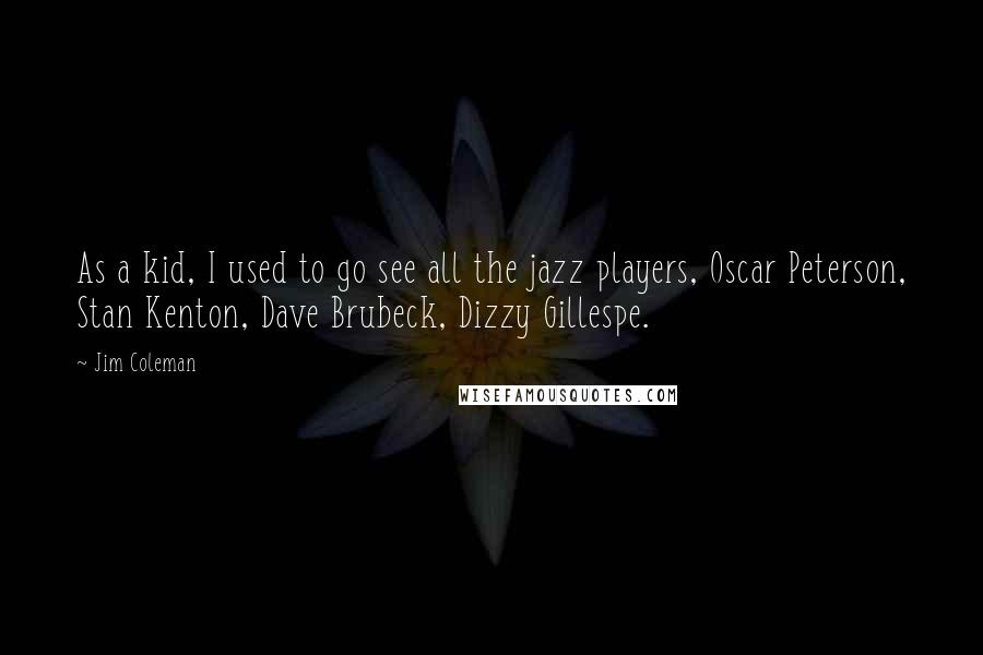 Jim Coleman Quotes: As a kid, I used to go see all the jazz players, Oscar Peterson, Stan Kenton, Dave Brubeck, Dizzy Gillespe.