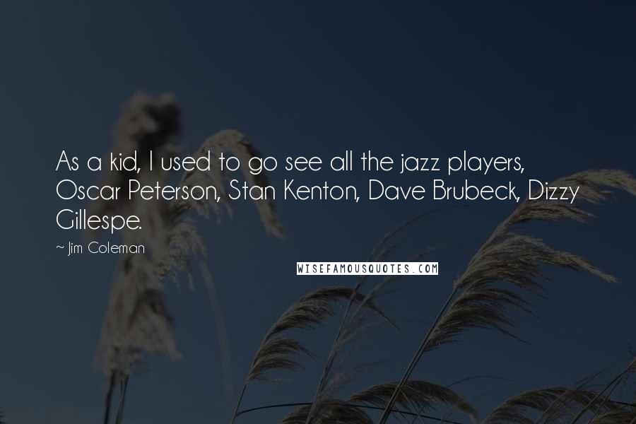 Jim Coleman Quotes: As a kid, I used to go see all the jazz players, Oscar Peterson, Stan Kenton, Dave Brubeck, Dizzy Gillespe.