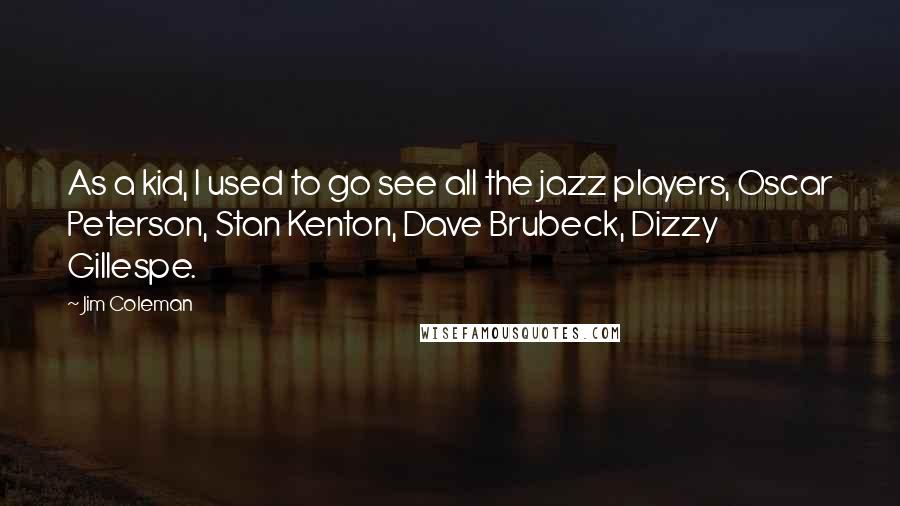 Jim Coleman Quotes: As a kid, I used to go see all the jazz players, Oscar Peterson, Stan Kenton, Dave Brubeck, Dizzy Gillespe.