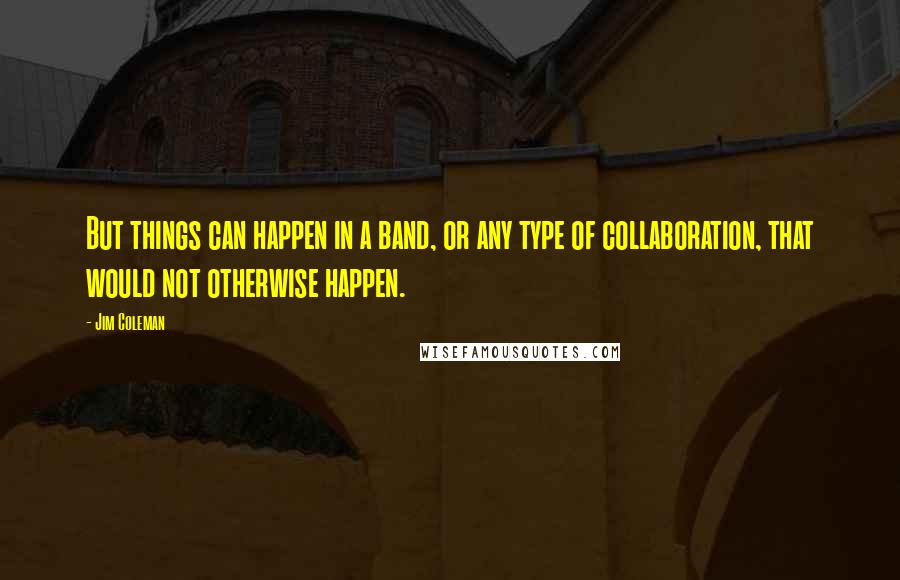 Jim Coleman Quotes: But things can happen in a band, or any type of collaboration, that would not otherwise happen.