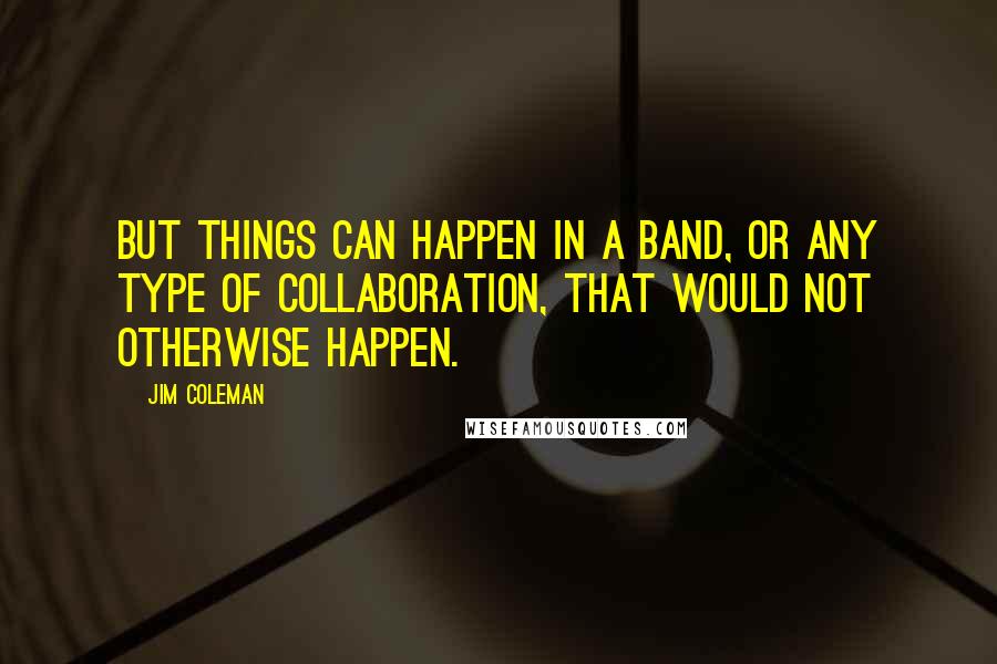 Jim Coleman Quotes: But things can happen in a band, or any type of collaboration, that would not otherwise happen.