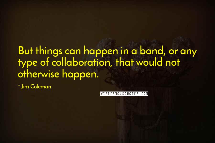 Jim Coleman Quotes: But things can happen in a band, or any type of collaboration, that would not otherwise happen.