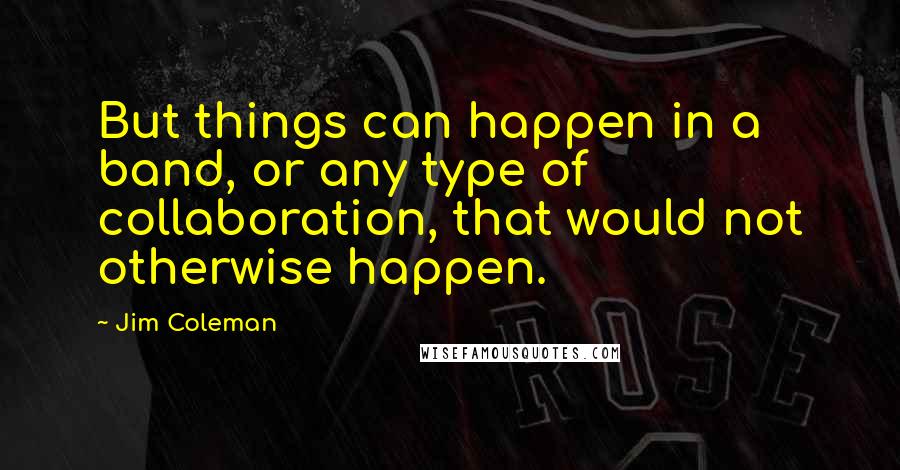 Jim Coleman Quotes: But things can happen in a band, or any type of collaboration, that would not otherwise happen.