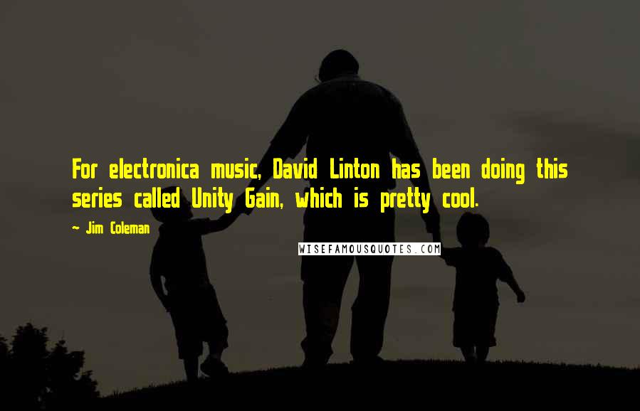 Jim Coleman Quotes: For electronica music, David Linton has been doing this series called Unity Gain, which is pretty cool.