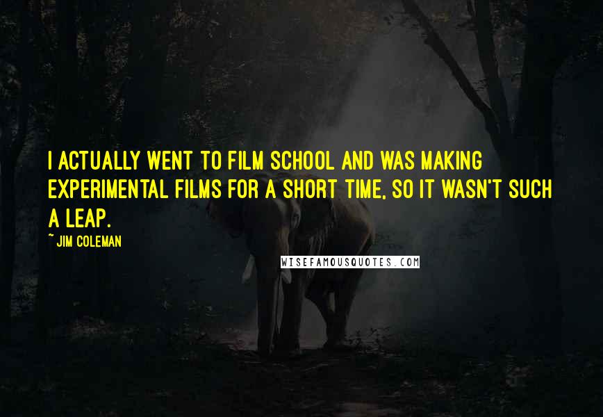 Jim Coleman Quotes: I actually went to film school and was making experimental films for a short time, so it wasn't such a leap.