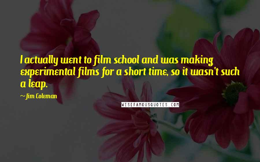 Jim Coleman Quotes: I actually went to film school and was making experimental films for a short time, so it wasn't such a leap.