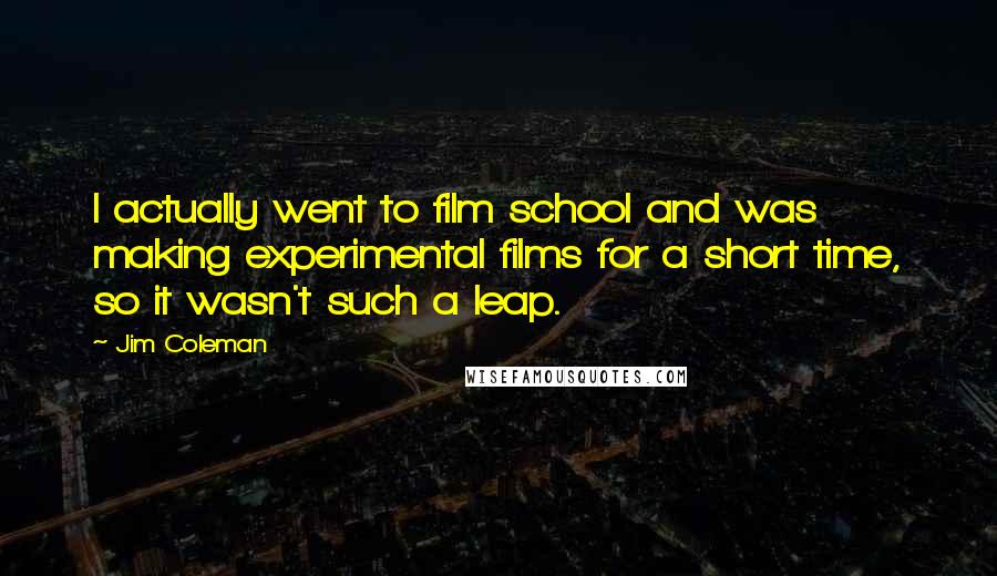 Jim Coleman Quotes: I actually went to film school and was making experimental films for a short time, so it wasn't such a leap.