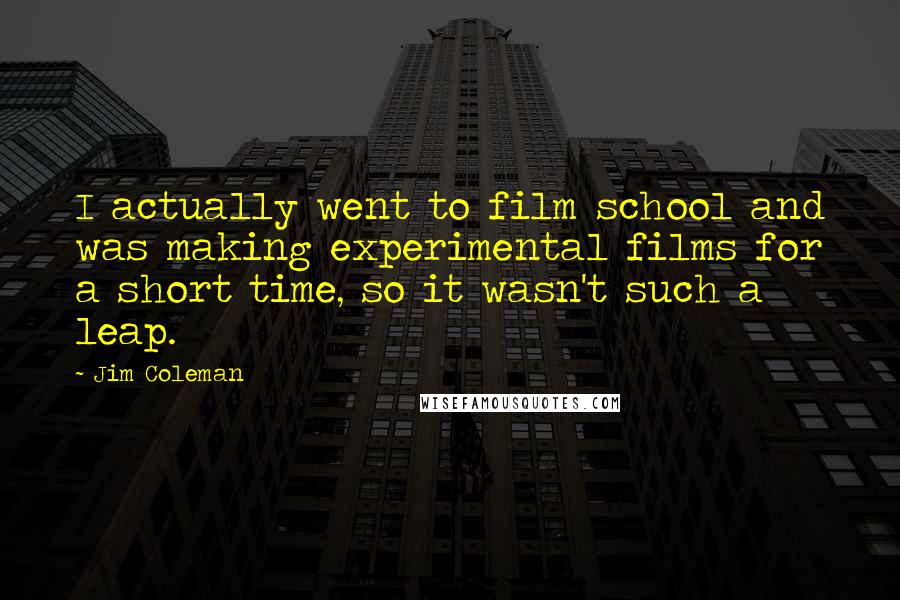 Jim Coleman Quotes: I actually went to film school and was making experimental films for a short time, so it wasn't such a leap.