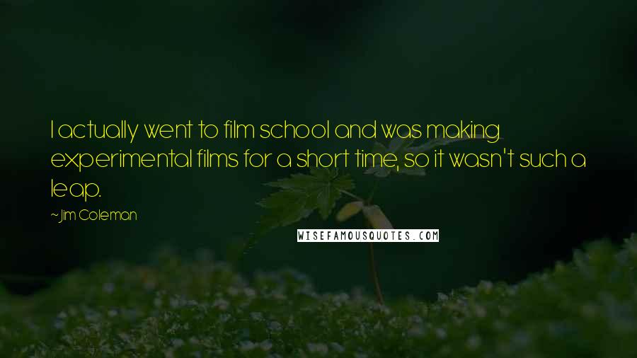 Jim Coleman Quotes: I actually went to film school and was making experimental films for a short time, so it wasn't such a leap.