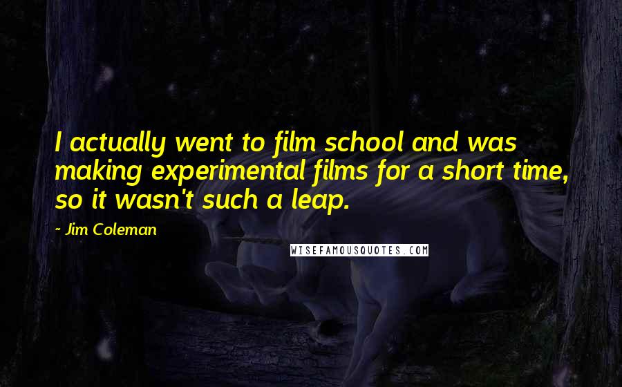 Jim Coleman Quotes: I actually went to film school and was making experimental films for a short time, so it wasn't such a leap.