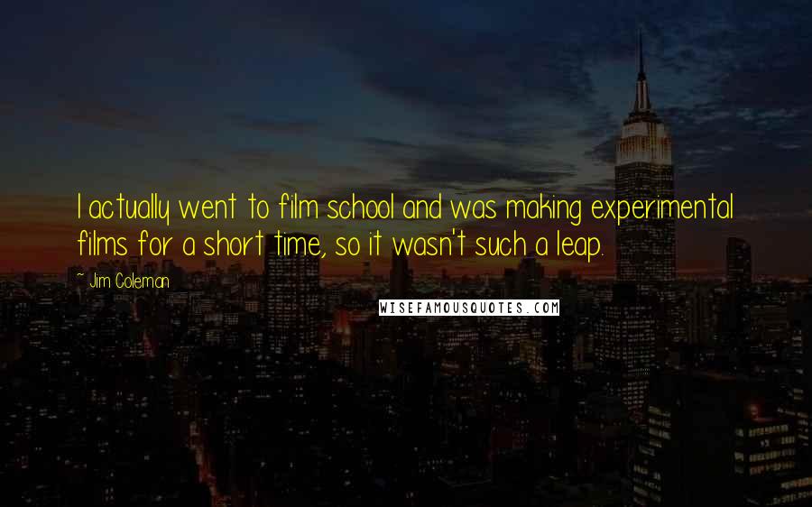 Jim Coleman Quotes: I actually went to film school and was making experimental films for a short time, so it wasn't such a leap.