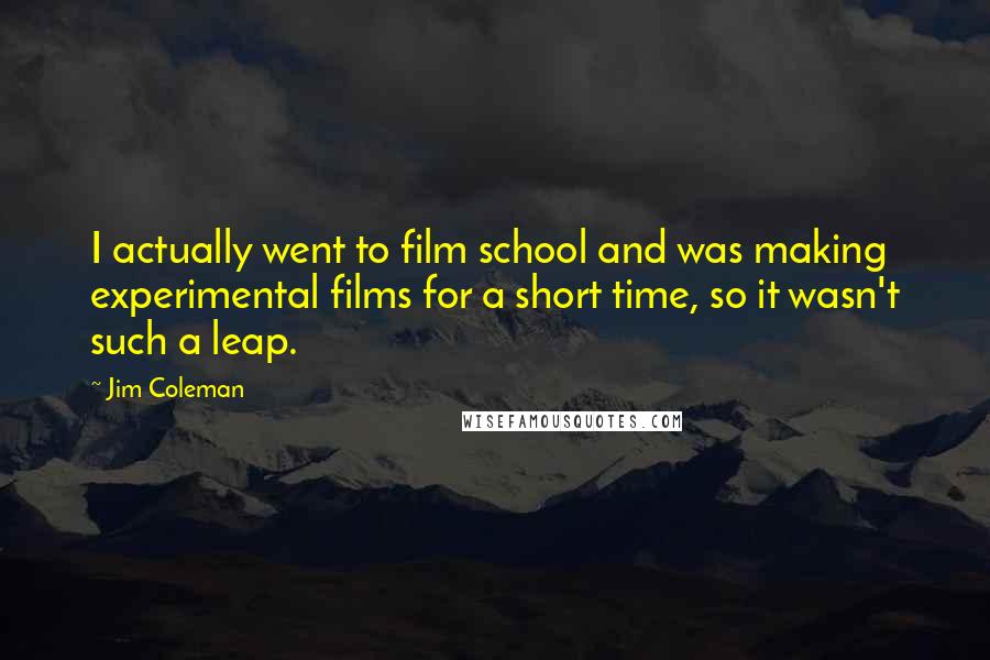 Jim Coleman Quotes: I actually went to film school and was making experimental films for a short time, so it wasn't such a leap.