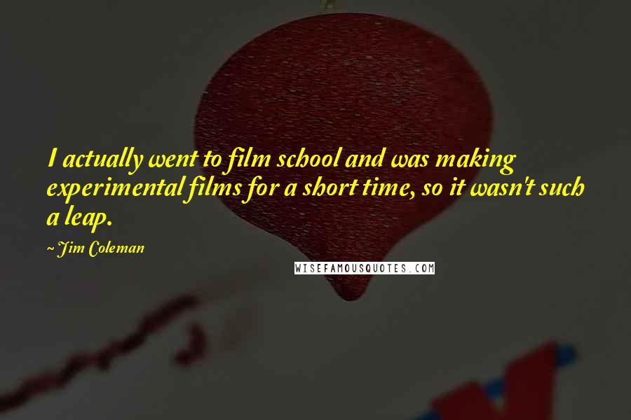 Jim Coleman Quotes: I actually went to film school and was making experimental films for a short time, so it wasn't such a leap.