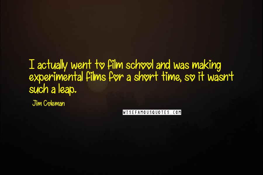 Jim Coleman Quotes: I actually went to film school and was making experimental films for a short time, so it wasn't such a leap.