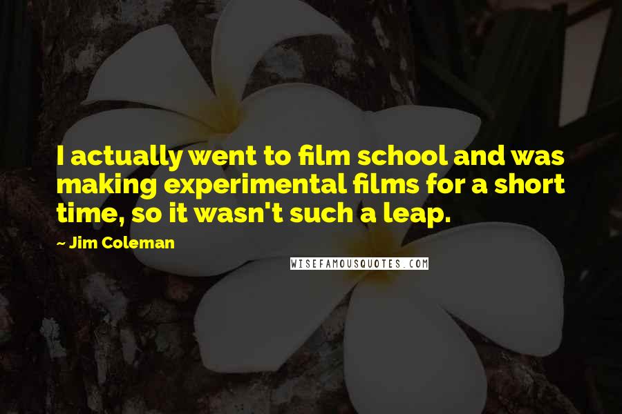 Jim Coleman Quotes: I actually went to film school and was making experimental films for a short time, so it wasn't such a leap.