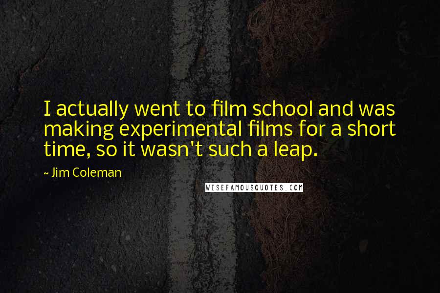 Jim Coleman Quotes: I actually went to film school and was making experimental films for a short time, so it wasn't such a leap.