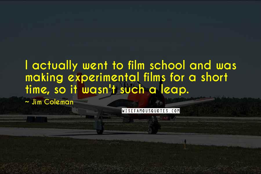 Jim Coleman Quotes: I actually went to film school and was making experimental films for a short time, so it wasn't such a leap.