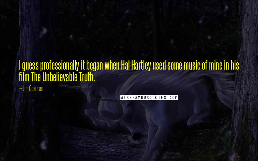 Jim Coleman Quotes: I guess professionally it began when Hal Hartley used some music of mine in his film The Unbelievable Truth.