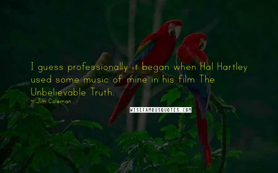 Jim Coleman Quotes: I guess professionally it began when Hal Hartley used some music of mine in his film The Unbelievable Truth.