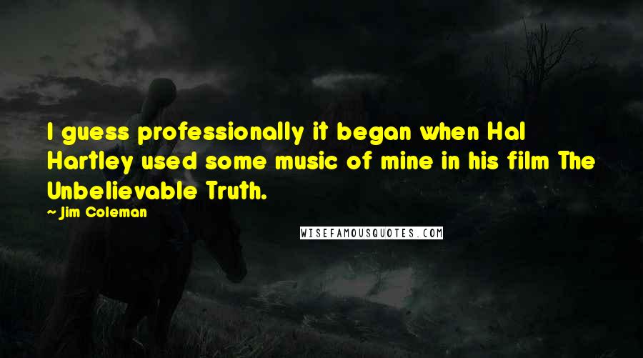 Jim Coleman Quotes: I guess professionally it began when Hal Hartley used some music of mine in his film The Unbelievable Truth.