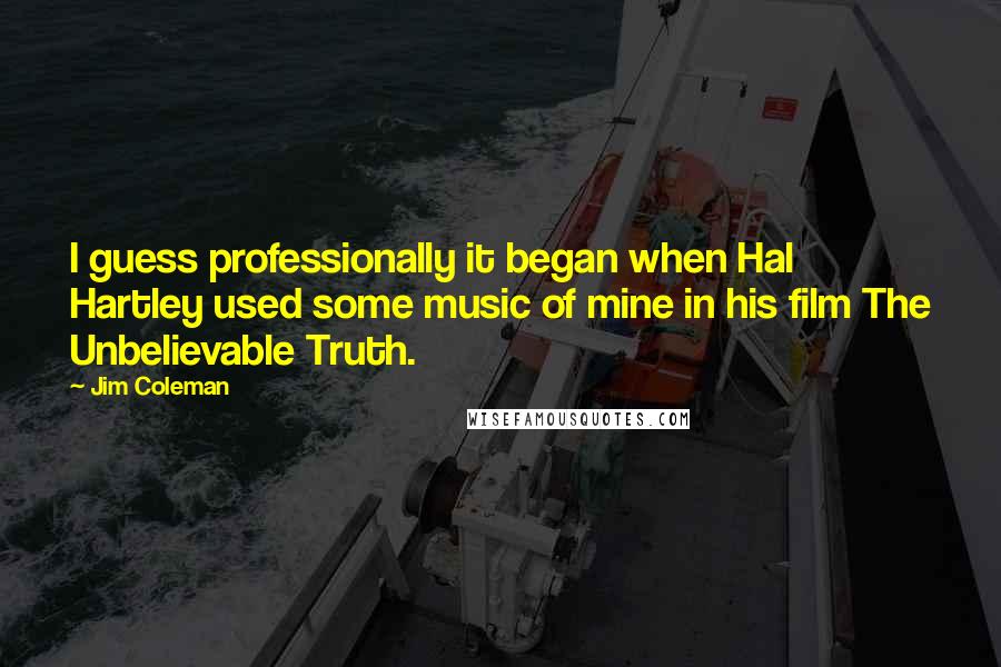 Jim Coleman Quotes: I guess professionally it began when Hal Hartley used some music of mine in his film The Unbelievable Truth.