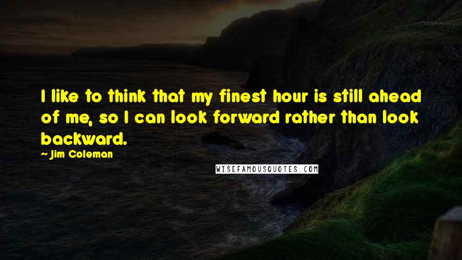 Jim Coleman Quotes: I like to think that my finest hour is still ahead of me, so I can look forward rather than look backward.