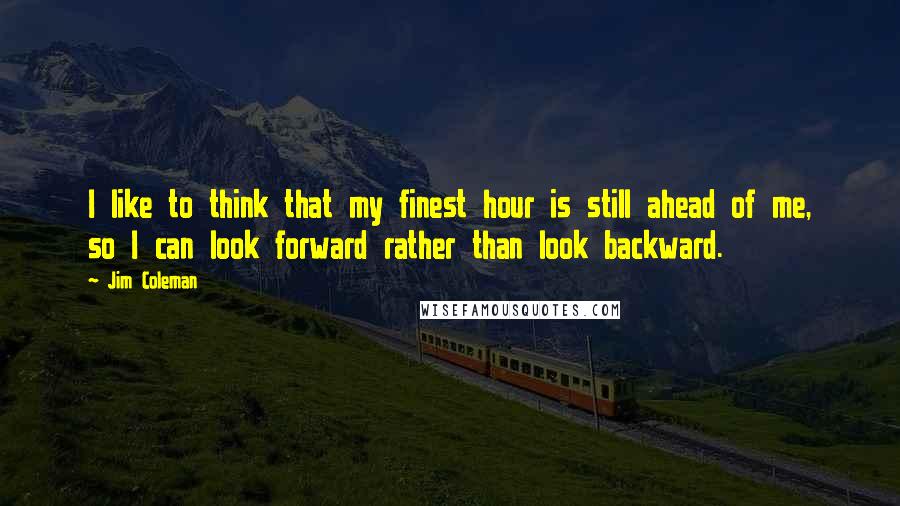 Jim Coleman Quotes: I like to think that my finest hour is still ahead of me, so I can look forward rather than look backward.