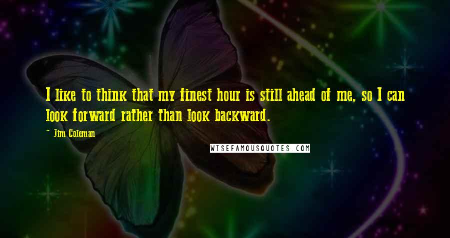 Jim Coleman Quotes: I like to think that my finest hour is still ahead of me, so I can look forward rather than look backward.
