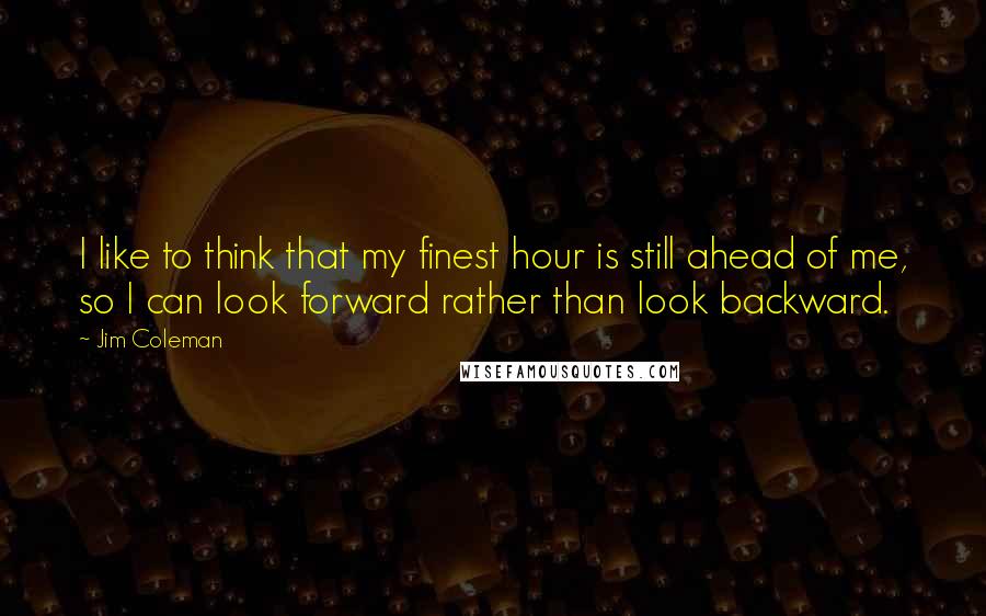 Jim Coleman Quotes: I like to think that my finest hour is still ahead of me, so I can look forward rather than look backward.
