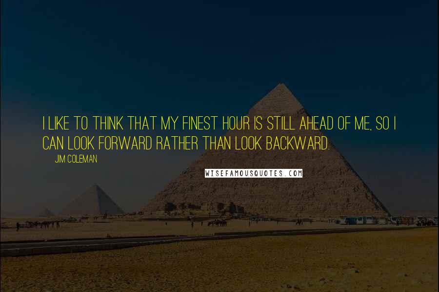 Jim Coleman Quotes: I like to think that my finest hour is still ahead of me, so I can look forward rather than look backward.