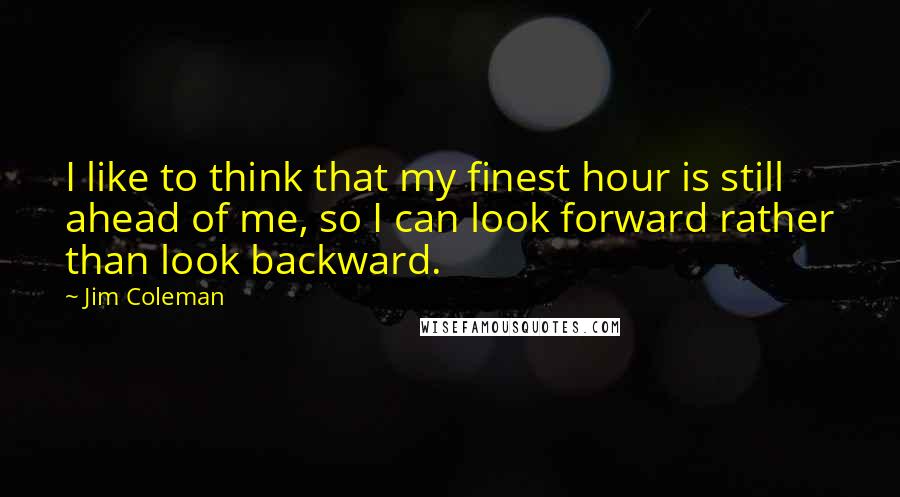 Jim Coleman Quotes: I like to think that my finest hour is still ahead of me, so I can look forward rather than look backward.