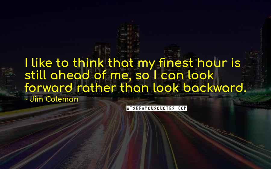 Jim Coleman Quotes: I like to think that my finest hour is still ahead of me, so I can look forward rather than look backward.