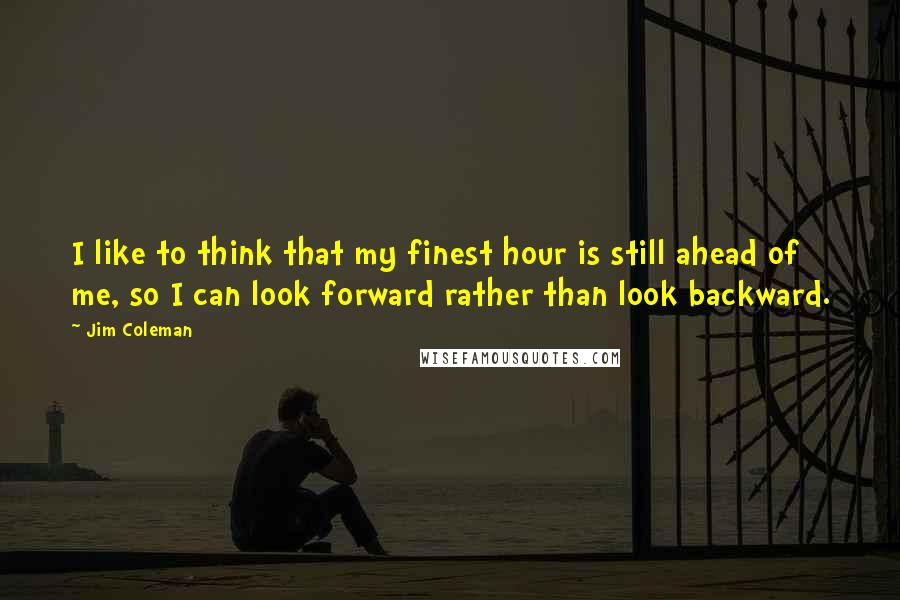 Jim Coleman Quotes: I like to think that my finest hour is still ahead of me, so I can look forward rather than look backward.