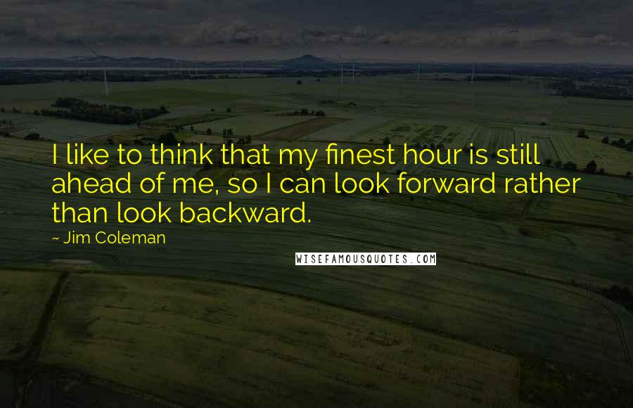 Jim Coleman Quotes: I like to think that my finest hour is still ahead of me, so I can look forward rather than look backward.