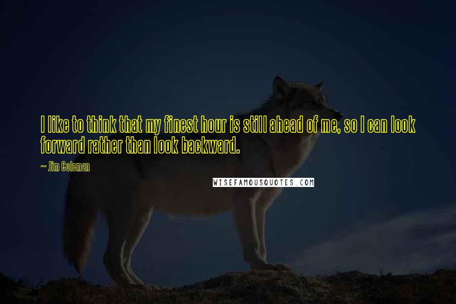 Jim Coleman Quotes: I like to think that my finest hour is still ahead of me, so I can look forward rather than look backward.